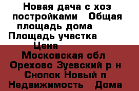 Новая дача с хоз.постройками › Общая площадь дома ­ 70 › Площадь участка ­ 600 › Цена ­ 850 000 - Московская обл., Орехово-Зуевский р-н, Снопок Новый п. Недвижимость » Дома, коттеджи, дачи продажа   . Московская обл.